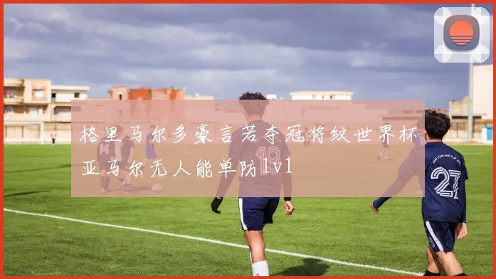 格里马尔多豪言若夺冠将纹世界杯亚马尔无人能单防1v1