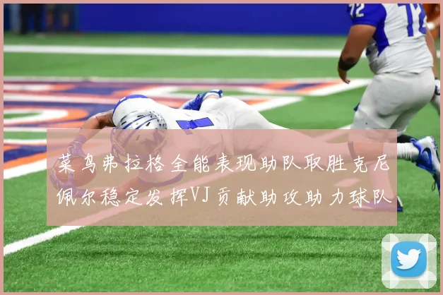 菜鸟弗拉格全能表现助队取胜克尼佩尔稳定发挥VJ贡献助攻助力球队进攻