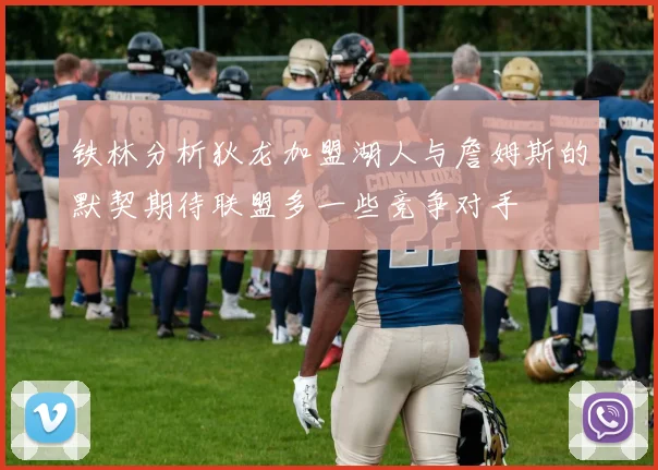 铁林分析狄龙加盟湖人与詹姆斯的默契期待联盟多一些竞争对手