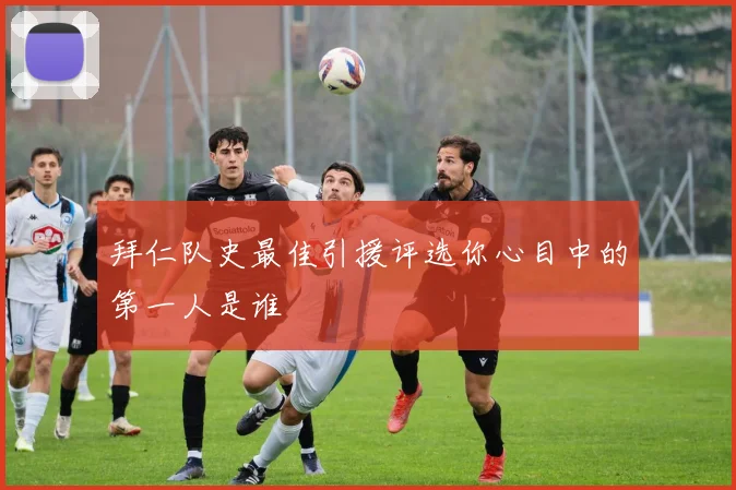 拜仁队史最佳引援评选你心目中的第一人是谁