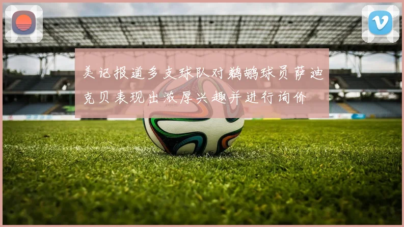 美记报道多支球队对鹈鹕球员萨迪克贝表现出浓厚兴趣并进行询价