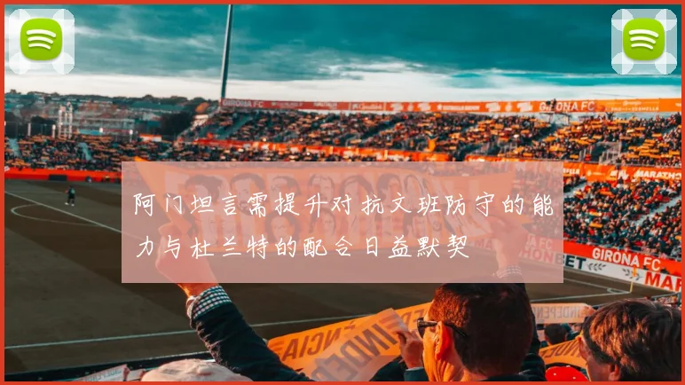 阿门坦言需提升对抗文班防守的能力与杜兰特的配合日益默契