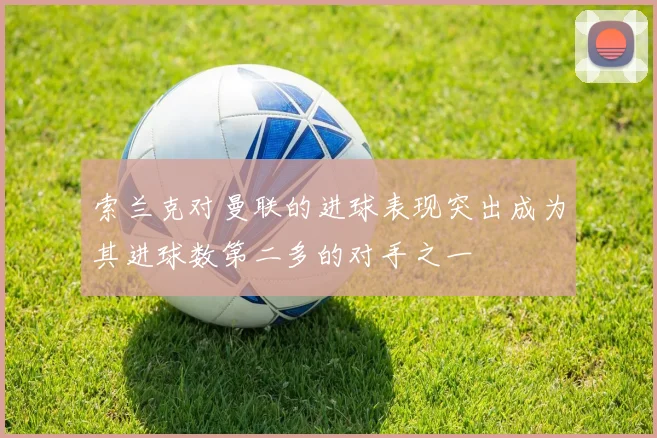 索兰克对曼联的进球表现突出成为其进球数第二多的对手之一
