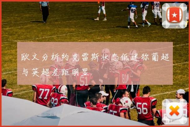 欧文分析约克雷斯状态低迷称葡超与英超差距明显